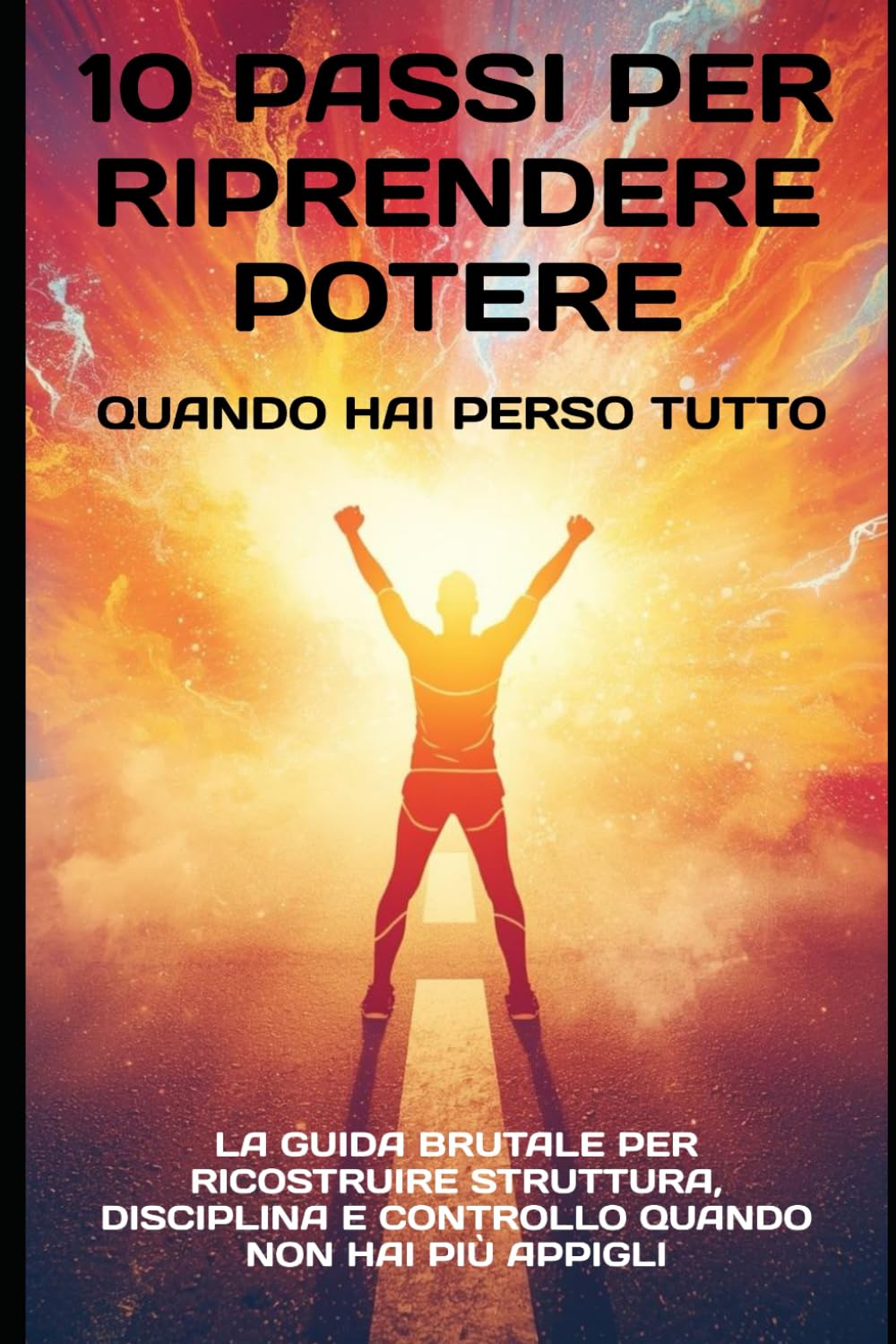 10 Passi per Riprendere Potere Quando Hai Perso Tutto: La guida brutale per ricostruire struttura, disciplina e controllo quando non hai più appigli