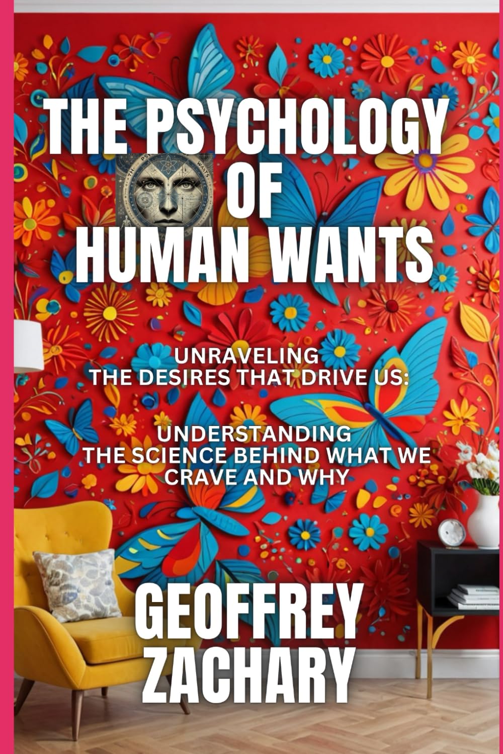 The Psychology of Human Wants: Unravelling the Desires that Drive Us: Understanding the Science Behind What We Crave and Why