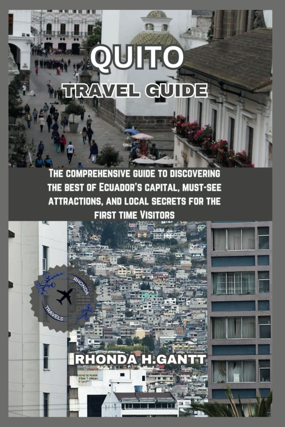 QUITO TRAVEL GUIDE: The comprehensive guide to discovering the best of Ecuador's capital, must-see attractions, and local secrets for the first time Visitors