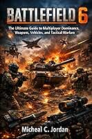 Battlefield 6: The Ultimate Guide to Multiplayer Dominance, Weapons, Vehicles, and Tactical Warfare