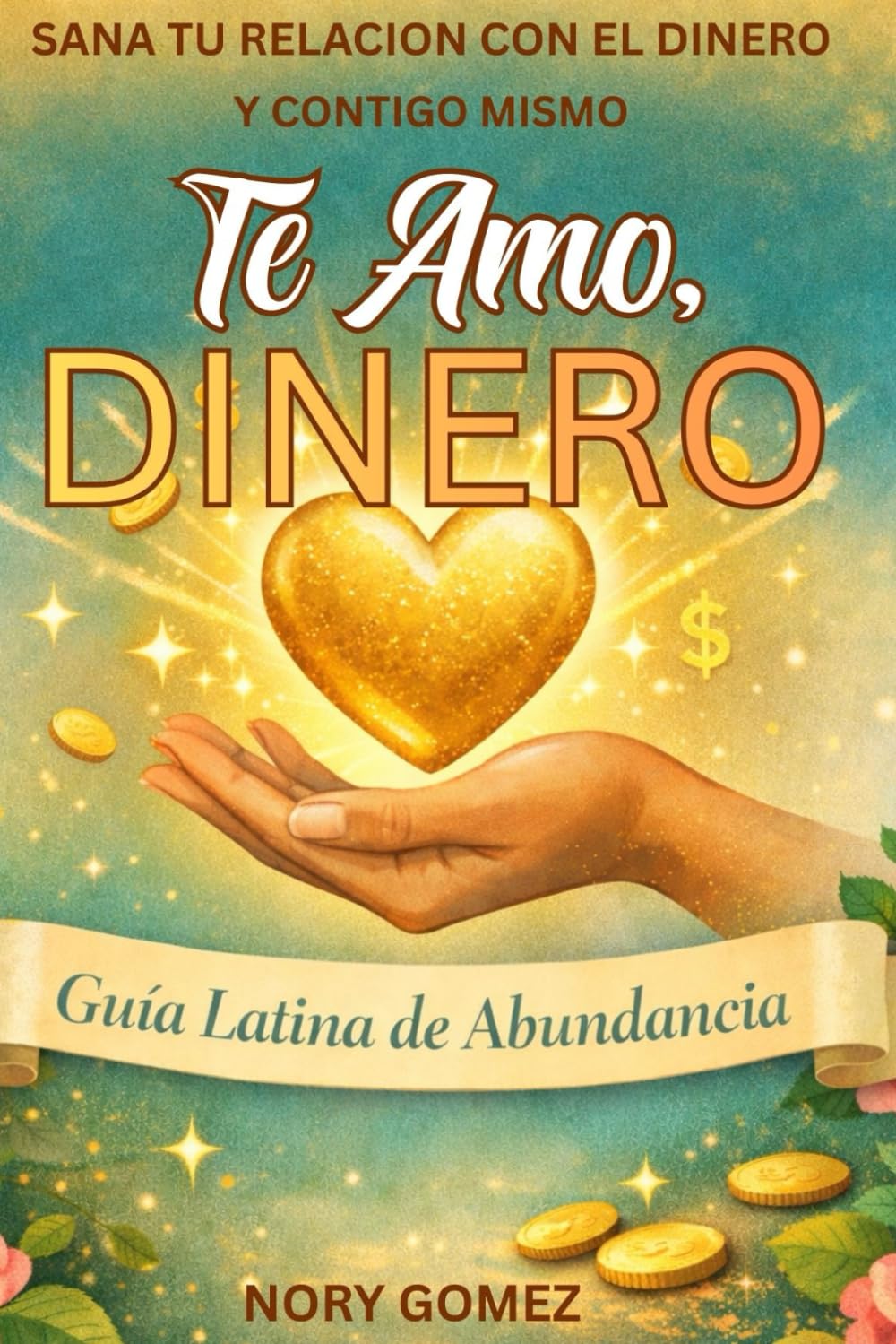 Te Amo, Dinero: Guía Latina de Abundancia: Sana tu relación con el Dinero y contigo mismo