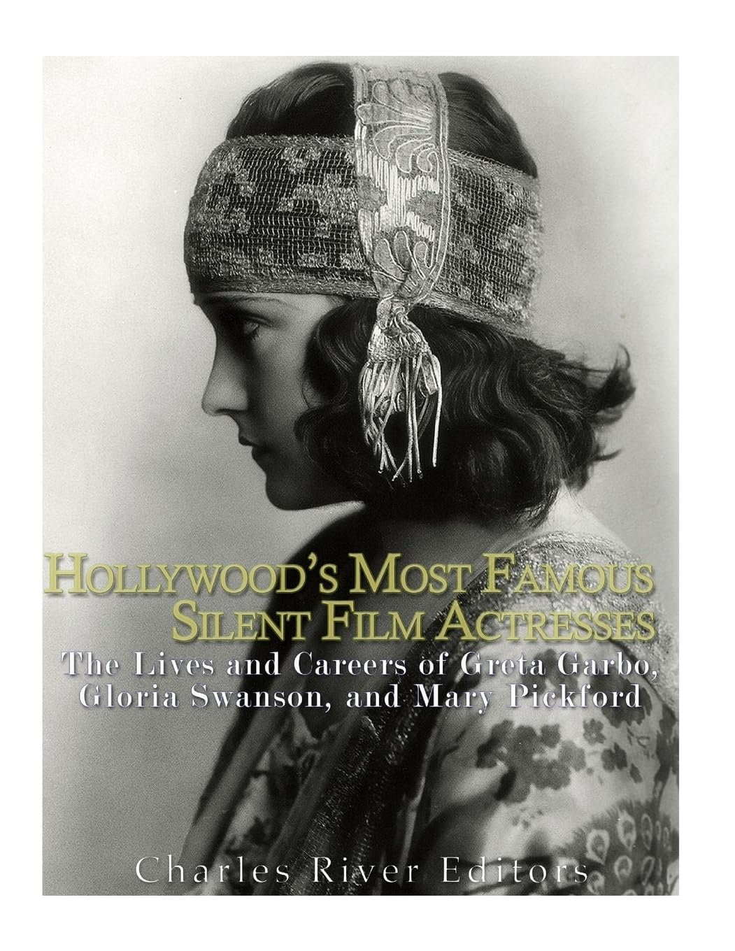 Hollywood’s Most Famous Silent Film Actresses: The Lives and Careers of Greta Garbo, Gloria Swanson, and Mary Pickford