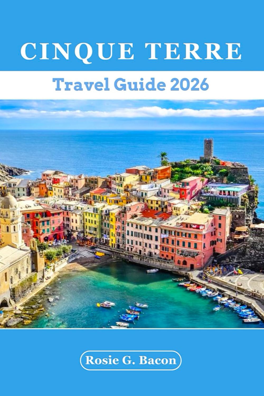 Cinque Terre Travel Guide 2026: Complete Local manual to Top Attractions, Hidden gems, Beaches, Cuisine, Itinerary and Day Trips