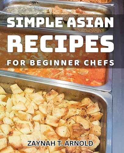 Simple Asian Recipes for Beginner Chefs: Delicious and Easy-to-Follow Asian Dishes for Cooking Novices