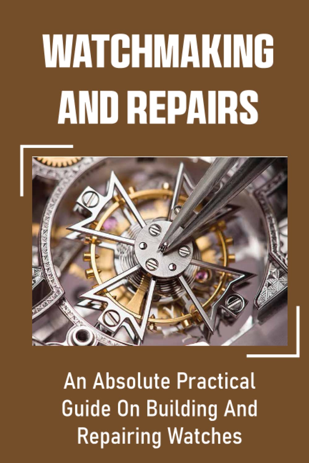 Watchmaking And Repairs: An Absolute Practical Guide On Building And Repairing Watches