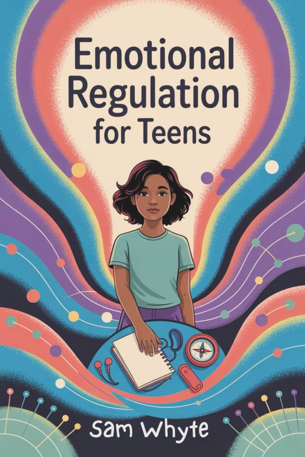 Emotional Regulation for Teens: A Practical Guide to Understanding Feelings, Building Resilience, and Taking Back Control