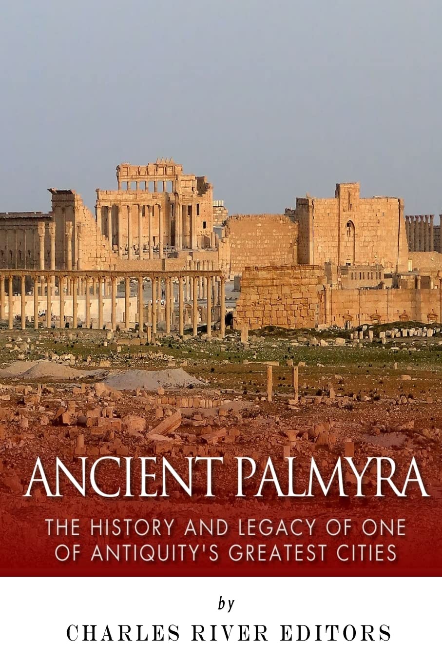 Ancient Palmyra: The History and Legacy of One of Antiquity’s Greatest Cities