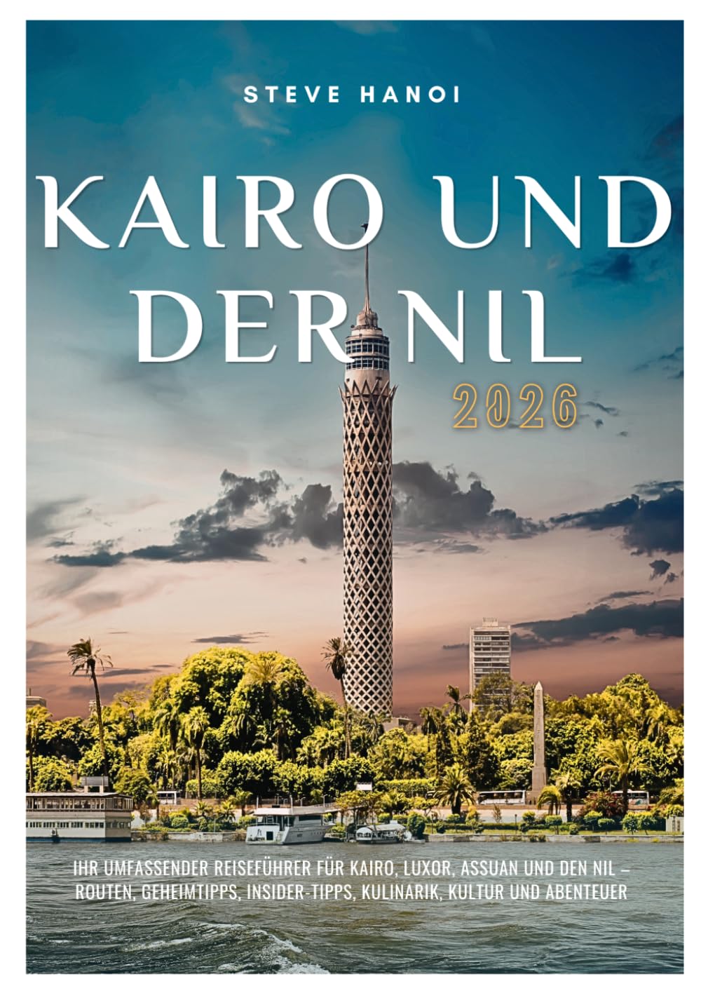 Kairo und der Nil Reiseführer 2026: Ihr umfassender Reiseführer für Kairo, Luxor, Assuan und den Nil – Routen, Geheimtipps, Insider-Tipps, Kulinarik, Kultur und Abenteuer