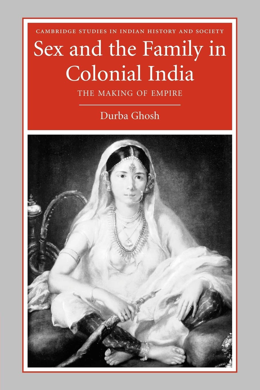 Sex and the Family in Colonial India: The Making of Empire: 13 (Cambridge Studies in Indian History and Society, Series Number 13)
