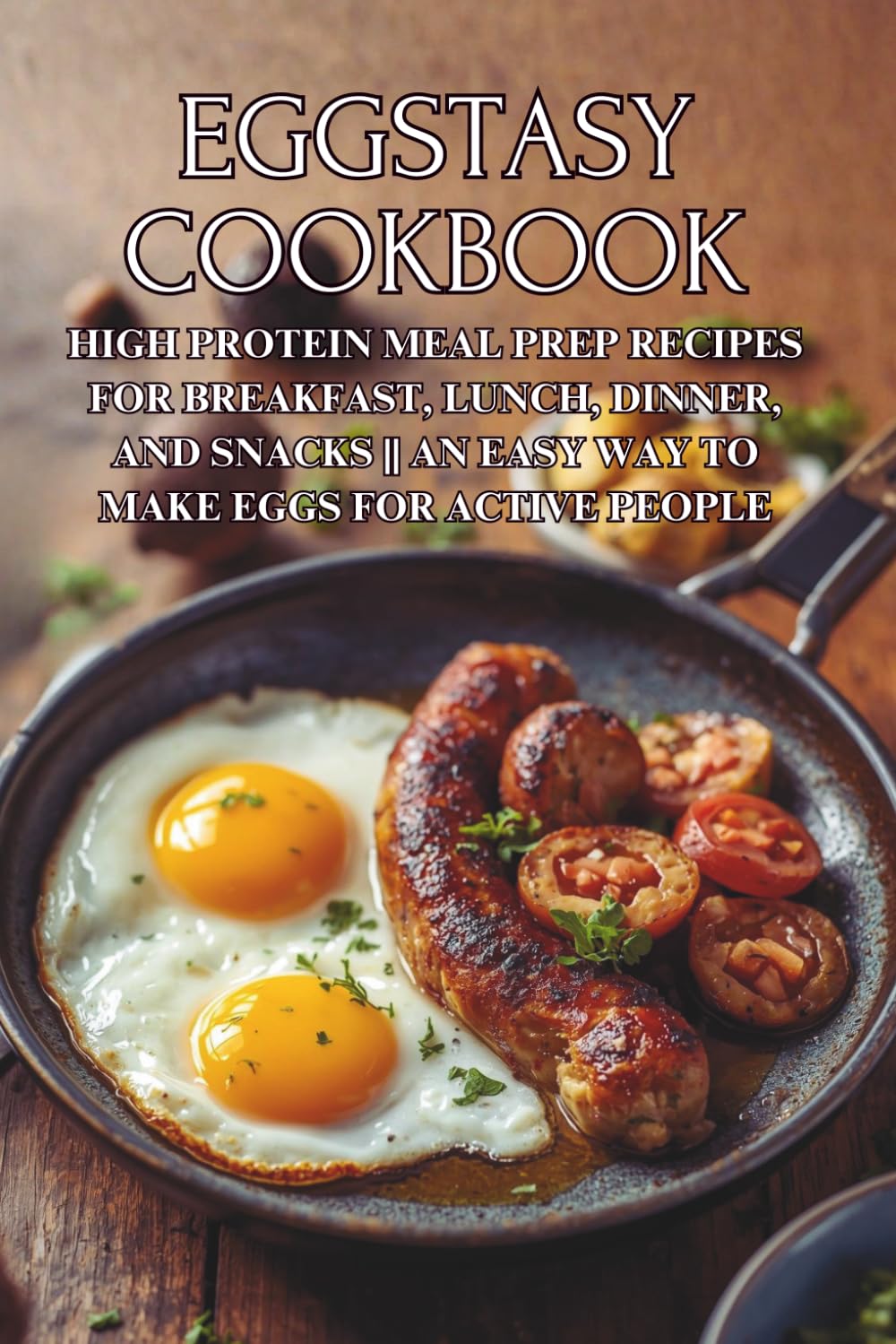 Eggstasy Cookbook: High Protein Meal Prep Recipes for Breakfast, Lunch, Dinner, and Snacks || An Easy Way to Make Eggs for Active People