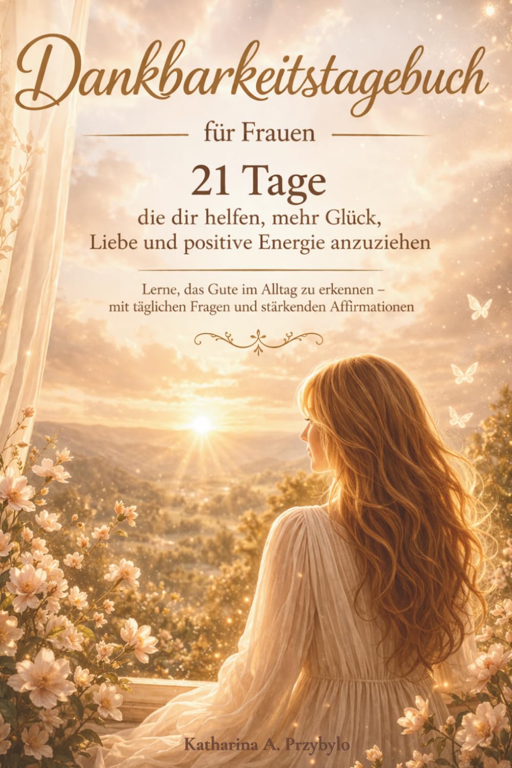 Dankbarkeitstagebuch für Frauen – 21 Tage: die dir helfen, mehr Glück, Liebe und positive Energie anzuziehen Lerne, das Gute im Alltag zu erkennen – mit täglichen Fragen und stärkenden Affirmationen