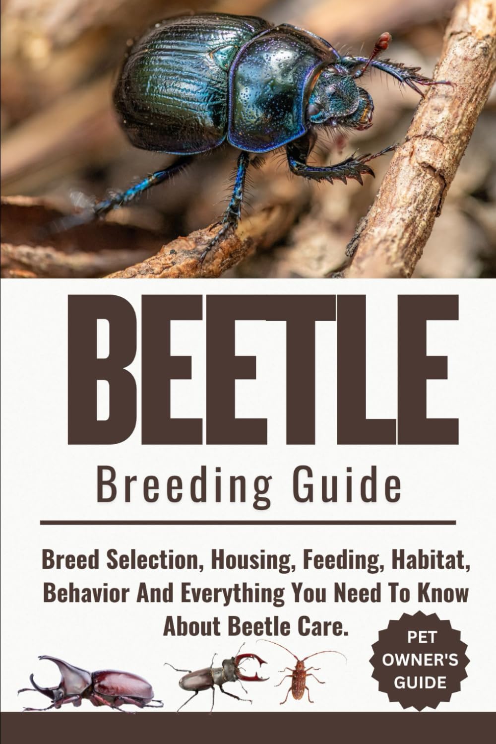BEETLE BREEDING GUIDE: Breed Selection, Housing, Feeding, Habitat, Behavior And Everything You Need To Know About Beetle Care.