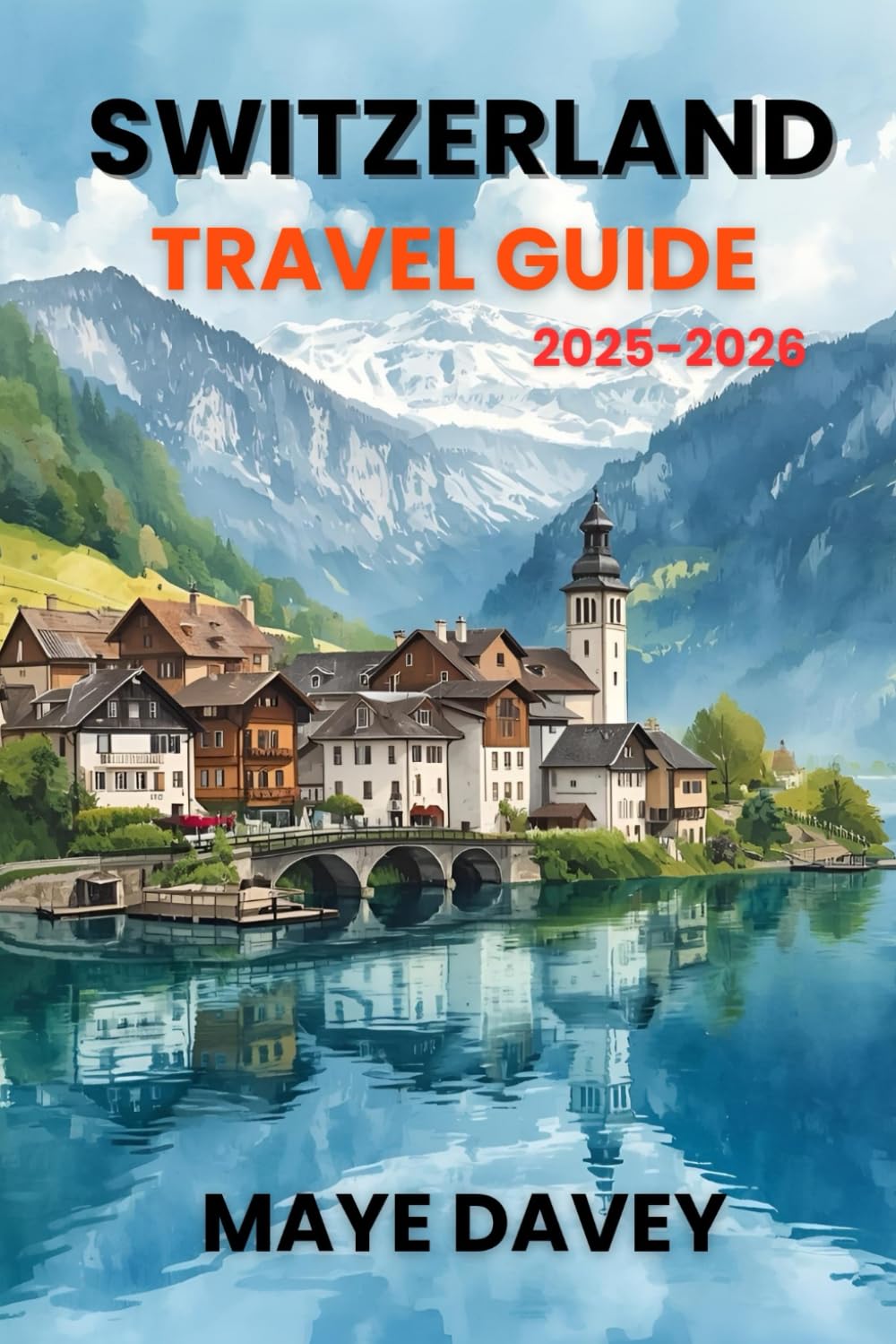 SWITZERLAND TRAVEL GUIDE 2025-2026: The Complete Guide to Switzerland’s Alps, Cities, Lakes, Food, and Culture