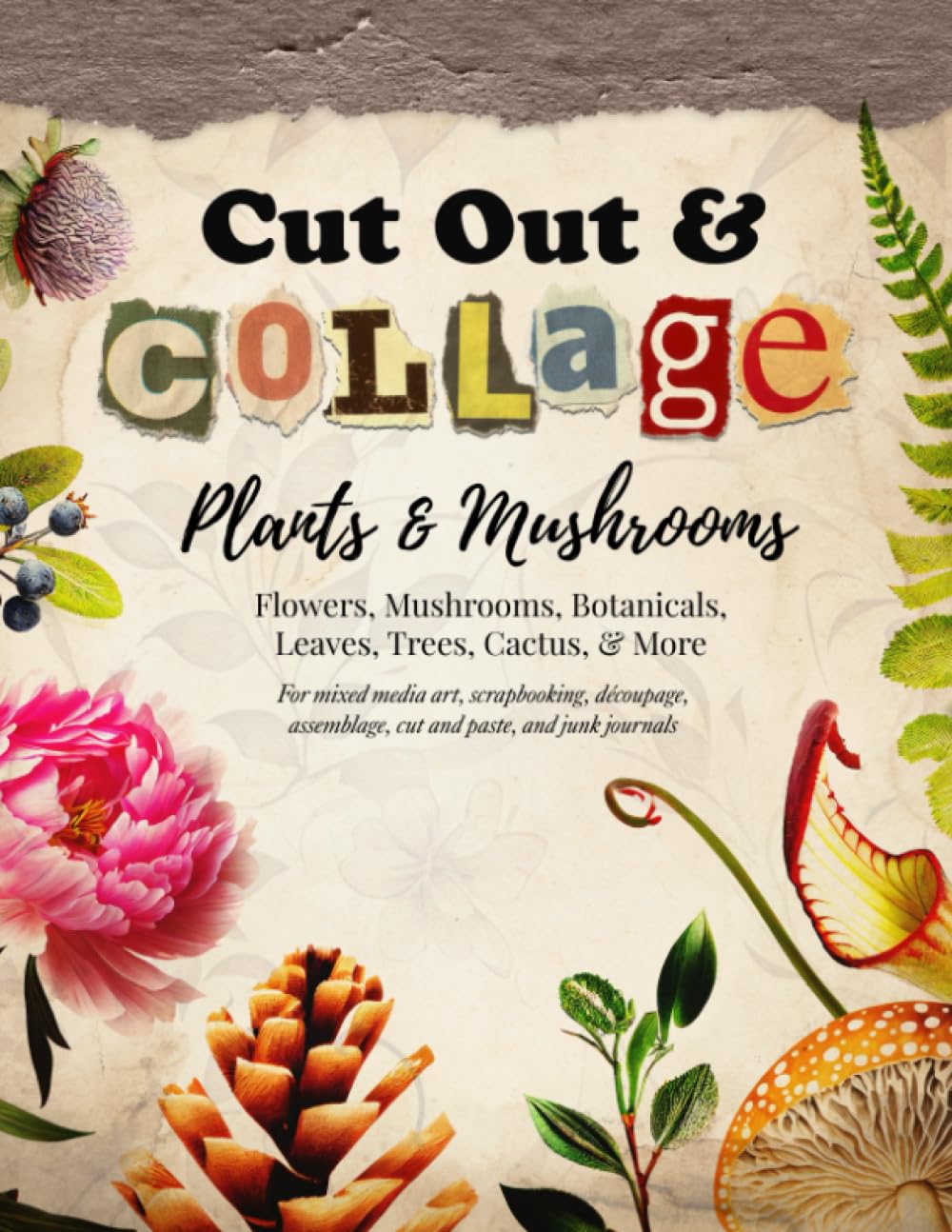 Cut Out and Collage -- Plants and Mushrooms -- Flowers, Mushrooms, Botanicals, Leaves, Trees, Cactus, & More: For mixed media art, scrapbooking, ... paste, and junk journals (Collage Artistry)