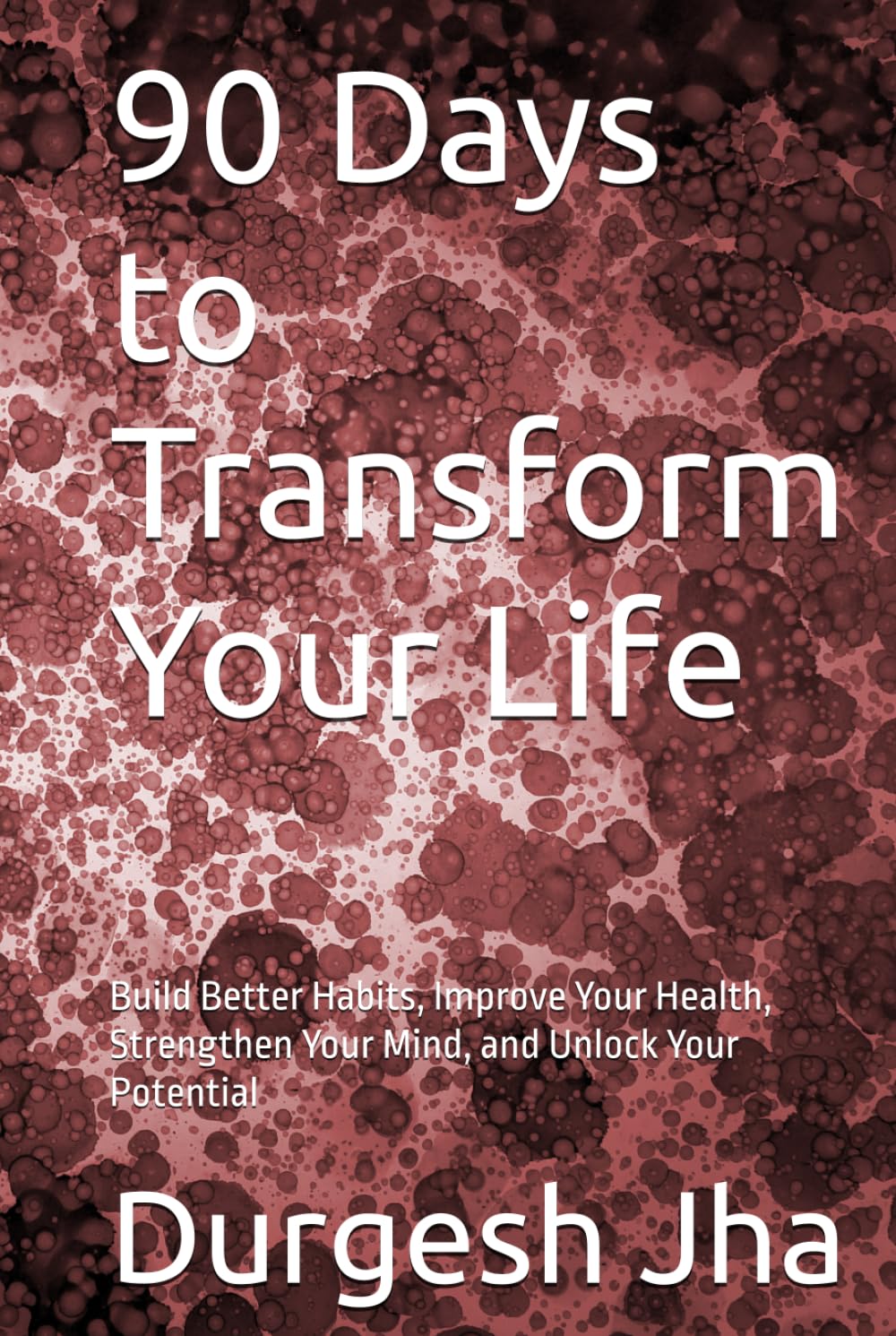 90 Days to Transform Your Life: Build Better Habits, Improve Your Health, Strengthen Your Mind, and Unlock Your Potential