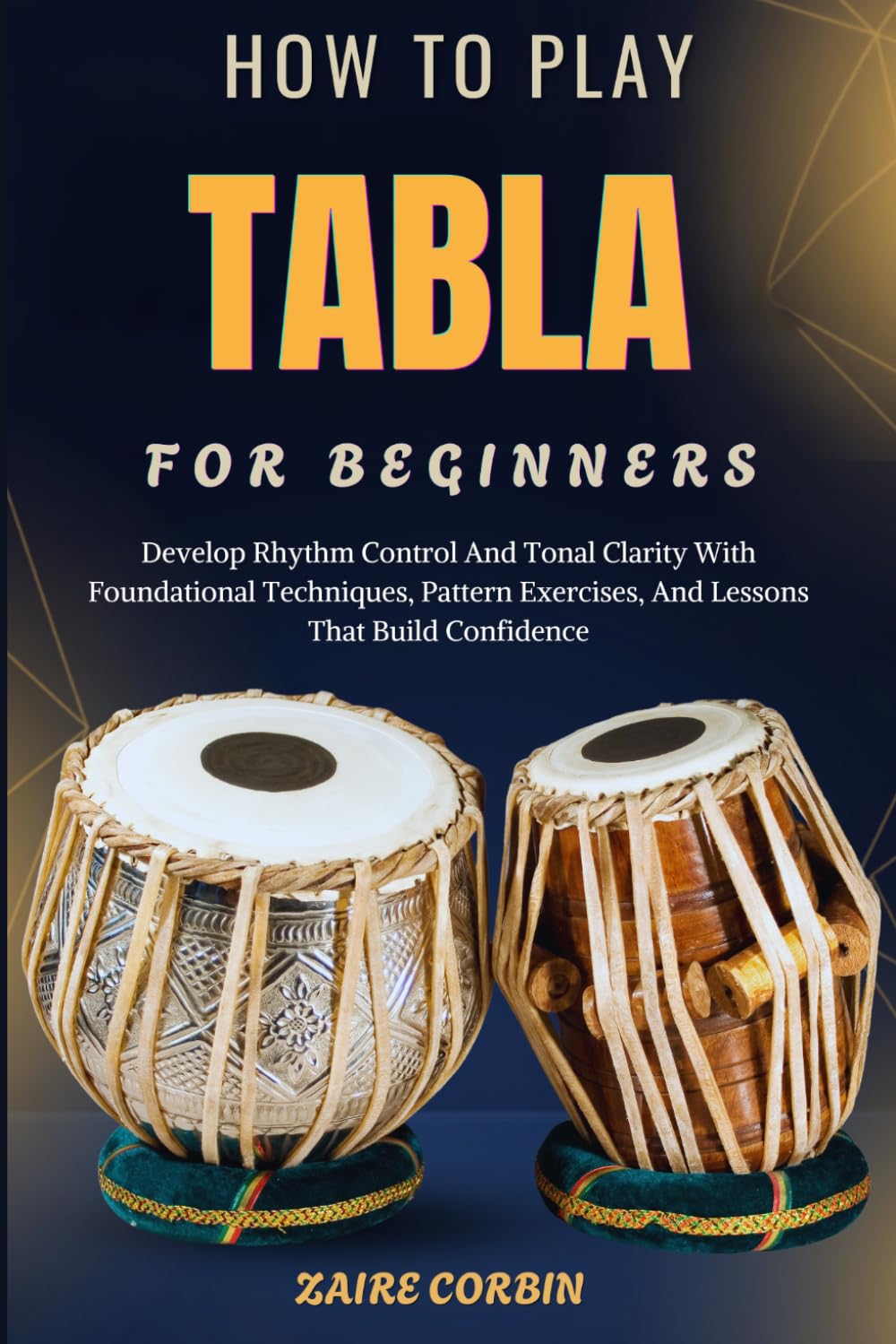 How To Play Tabla For Beginners: Develop Rhythm Control And Tonal Clarity With Foundational Techniques, Pattern Exercises, And Lessons That Build Confidence