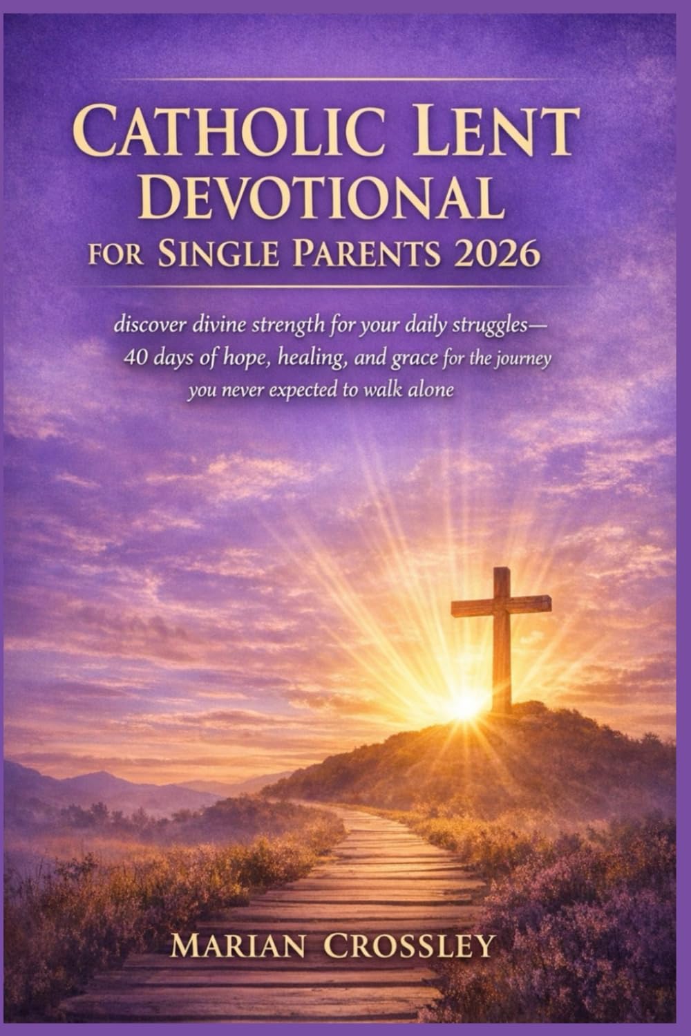 CATHOLIC LENT DEVOTIONAL FOR SINGLE PARENTS 2026: discover divine strength for your daily struggles—40 days of hope, healing, and grace for the journey you never expected to walk alone