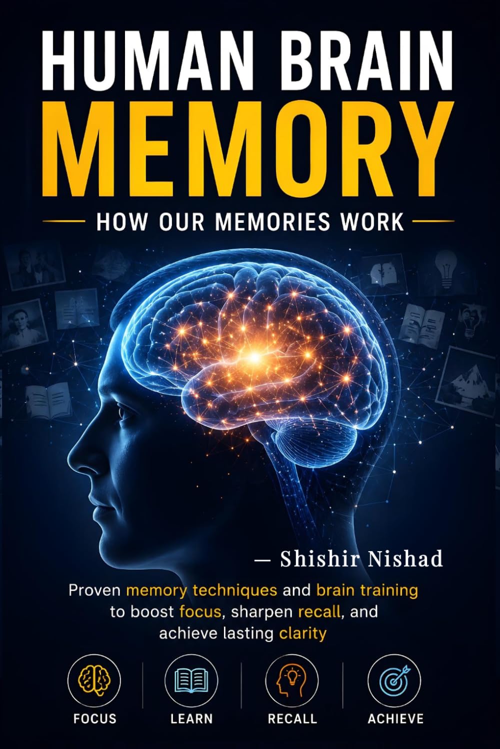 Human Brain Memory: How Our Memories Work: Proven techniques, holistic practices, and science‑based strategies to strengthen recall, boost focus, and build lasting mental clarity for everyday success