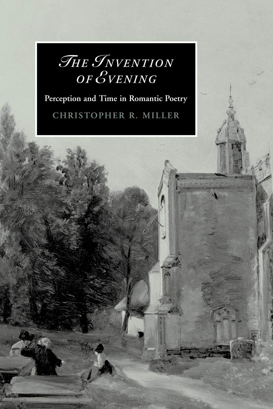 The Invention of Evening: Perception and Time in Romantic Poetry: 66 (Cambridge Studies in Romanticism, Series Number 66)