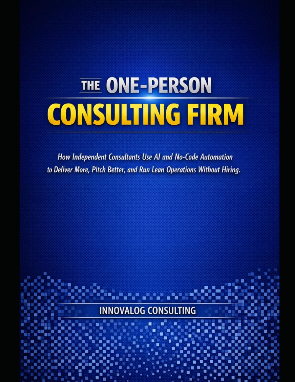 The One-Person Consulting Firm: How Independent Consultants Use AI and No-Code Automation to Deliver More, Pitch Better, and Run Lean Operations Without Hiring