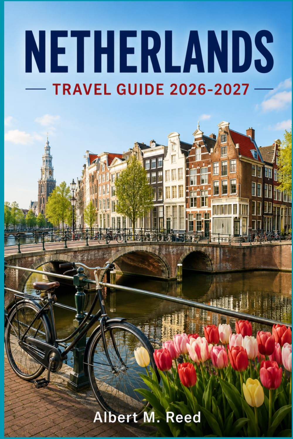 NETHERLANDS TRAVEL GUIDE 2026-2027: Explore Amsterdam, Rotterdam, and Charming Villages with Insider Tips on Tulip Season, Canal Cruises, Local Food, and Stress-Free Itineraries