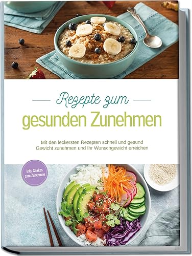 Rezepte zum gesunden Zunehmen: Mit den leckersten Rezepten schnell und gesund Gewicht zunehmen und Ihr Wunschgewicht erreichen | inkl. Shakes zum Zunehmen