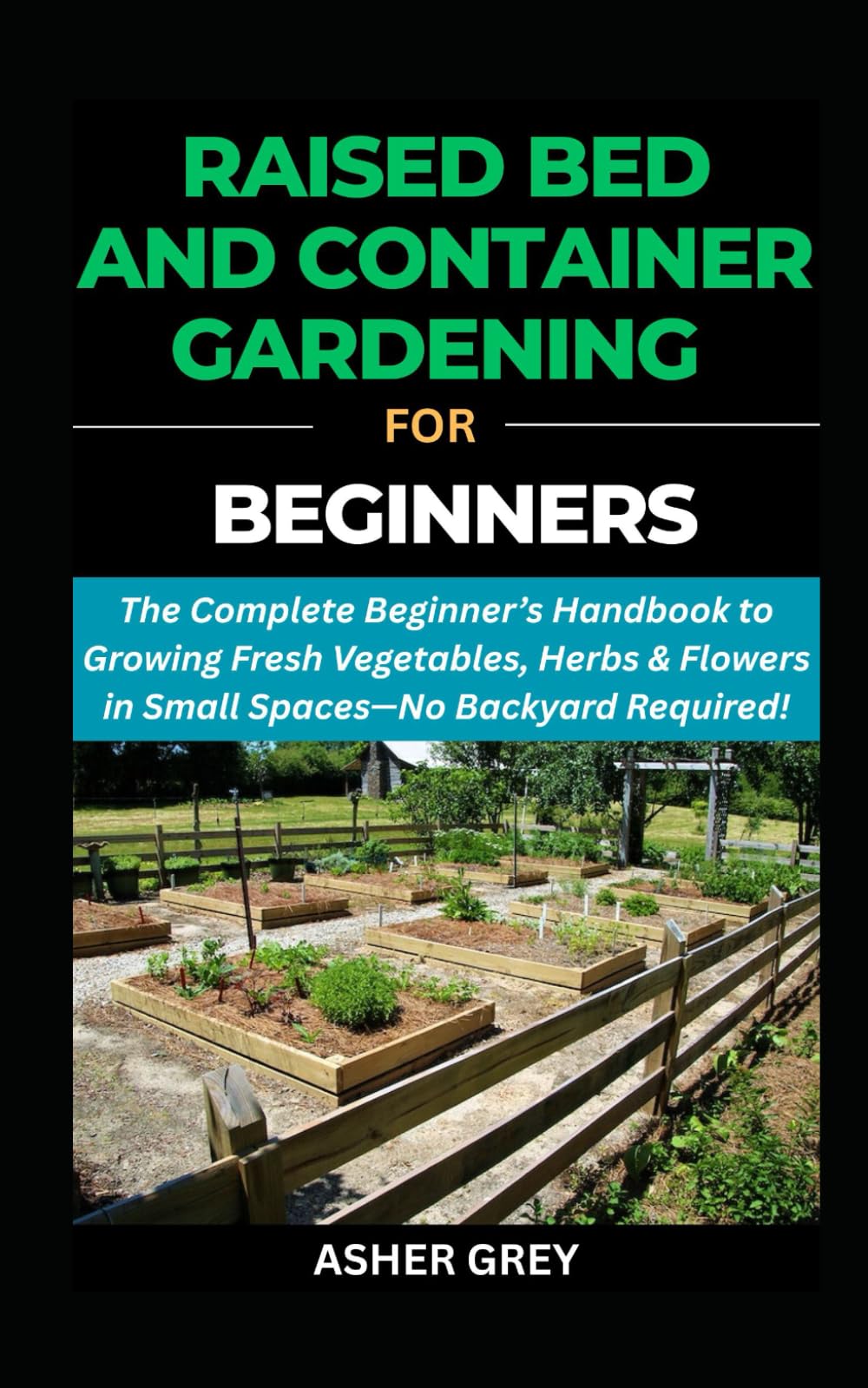 RAISED BED AND CONTAINER GARDENING FOR BEGINNERS: The Complete Beginner’s Handbook to Growing Fresh Vegetables, Herbs & Flowers in Small Spaces—No Backyard Required (Gardening For Sustainable Living)