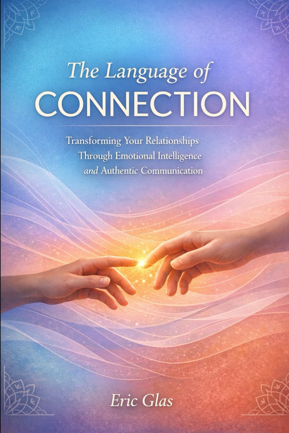 The Language of Connection: Transforming Your Relationships Through Emotional Intelligence and Authentic Communication