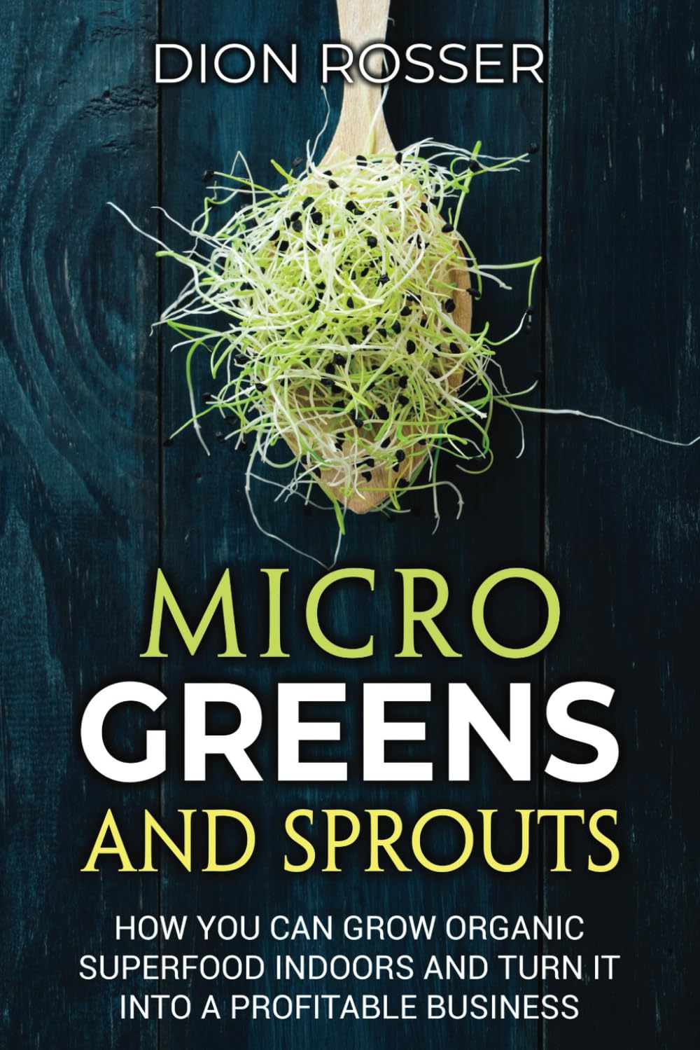 Microgreens and Sprouts: How You Can Grow Organic Superfood Indoors and Turn It Into a Profitable Business (Self-sustaining)