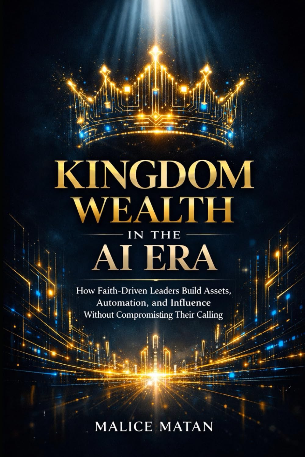 Kingdom Wealth in the AI Era: How Faith-Driven Leaders Build Assets, Automation, and Influence Without Compromising Their Calling