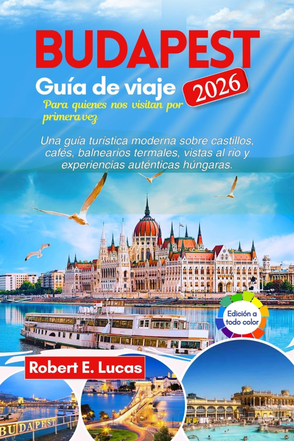 BUDAPEST GUÍA DE VIAJE 2026 para quienes la visitan por primera vez: Una guía turística moderna sobre castillos, cafés, balnearios termales, vistas al río y experiencias auténticas húngaras.