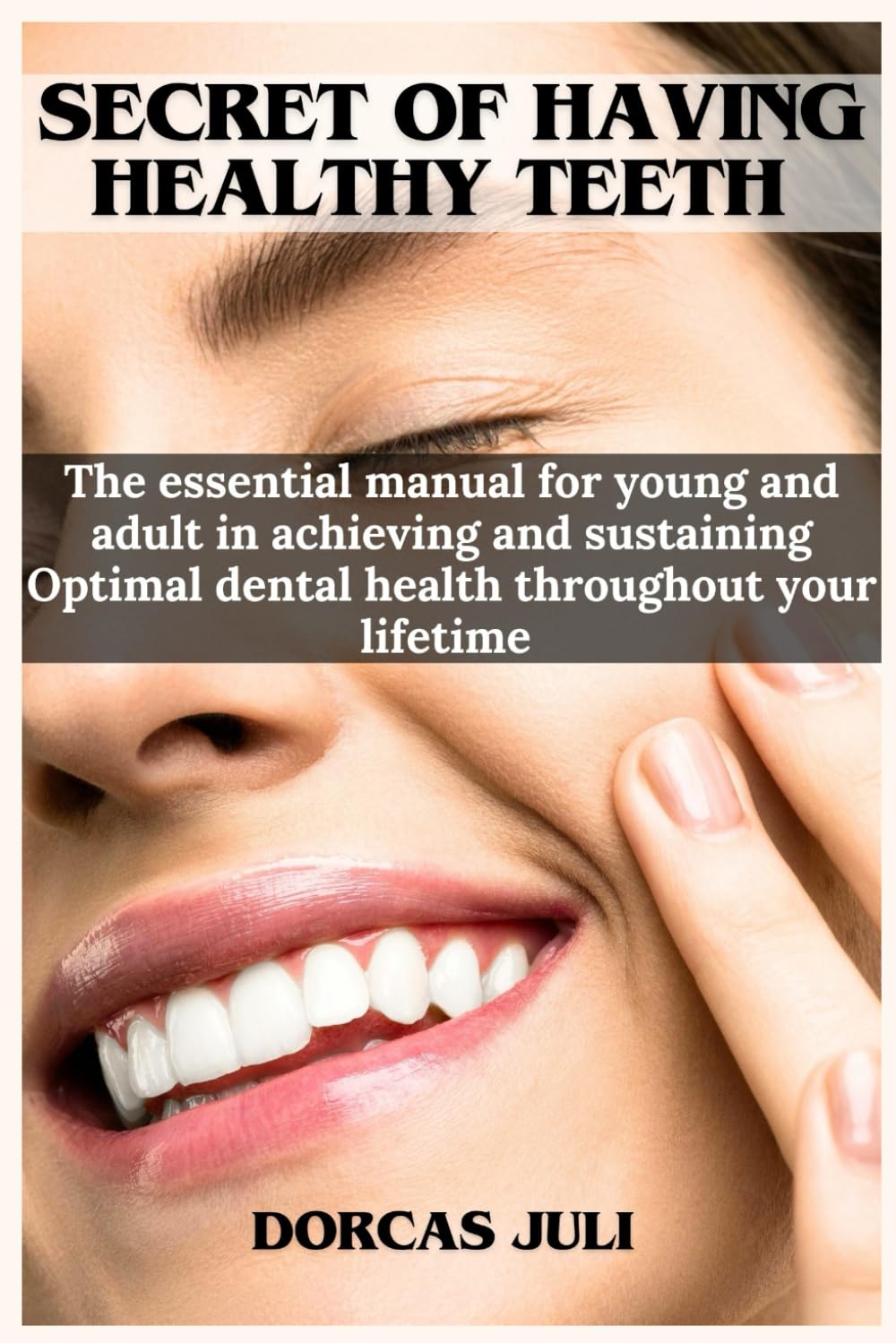 Secret of having Healthy Teeth: The Essential manual for young and adult in achieving and Sustaining optimal dental health throughout your Lifetime
