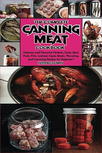 The Complete Canning Meat Cookbook: Delicious and Flavorful Chicken, Duck, Beef, Pork, Fish, Seafood, Game Meats, Flavoring, and Seasoning Recipes for Beginner's