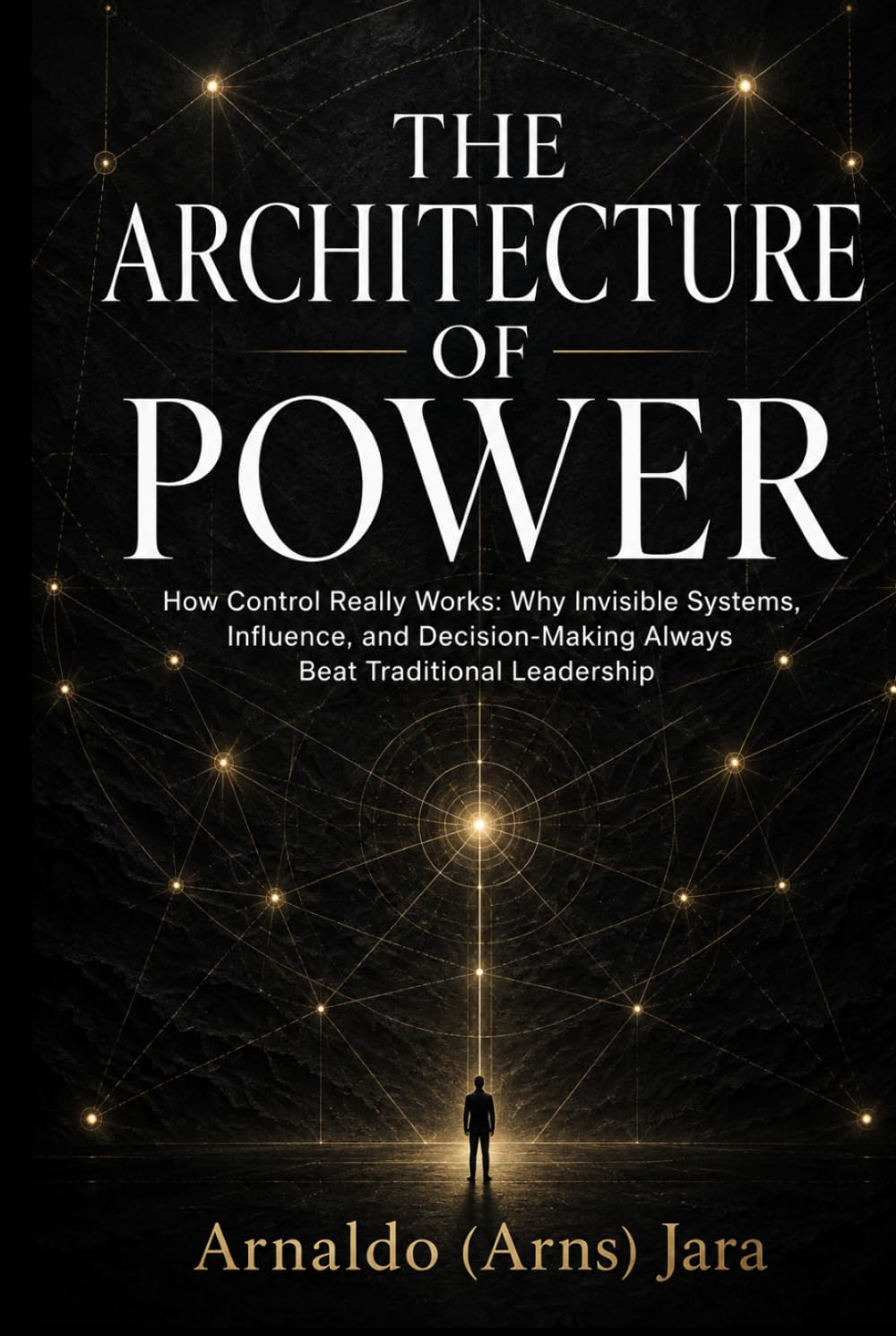 THE ARCHITECTURE OF POWER: How Control Really Works: Why Invisible Systems, Influence, and Decision-Making Always Beat Traditional Leadership