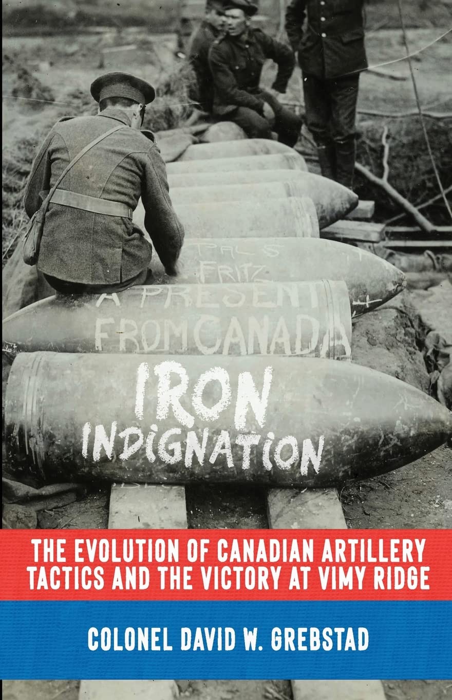 Iron Indignation: The Evolution of Canadian Artillery Tactics and the Victory at Vimy Ridge (The History of The Royal Regiment of Canadian Artillery)