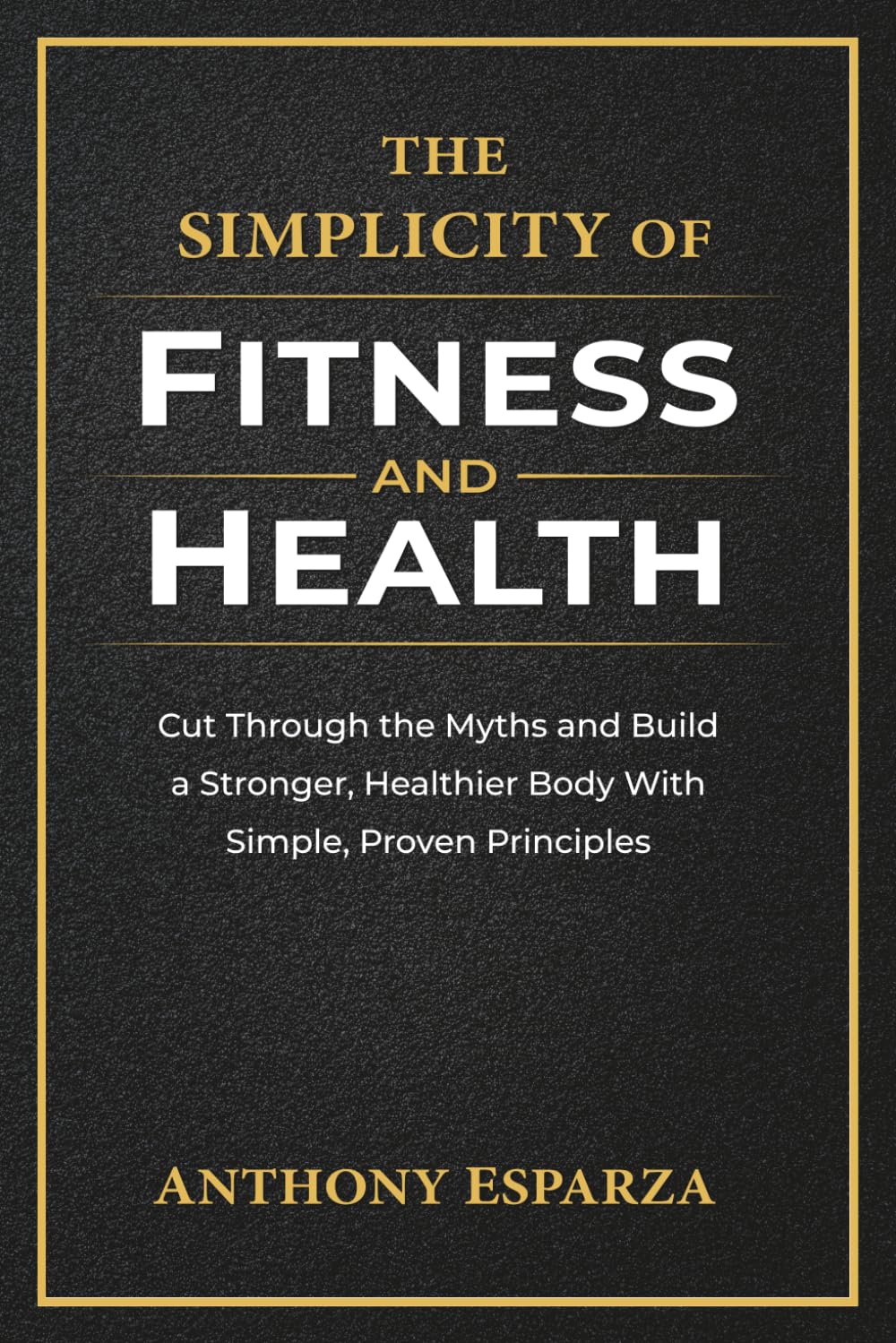 The Simplicity of Fitness and Health: Cut Through the Myths and Build a Stronger, Healthier Body With Simple, Proven Principles