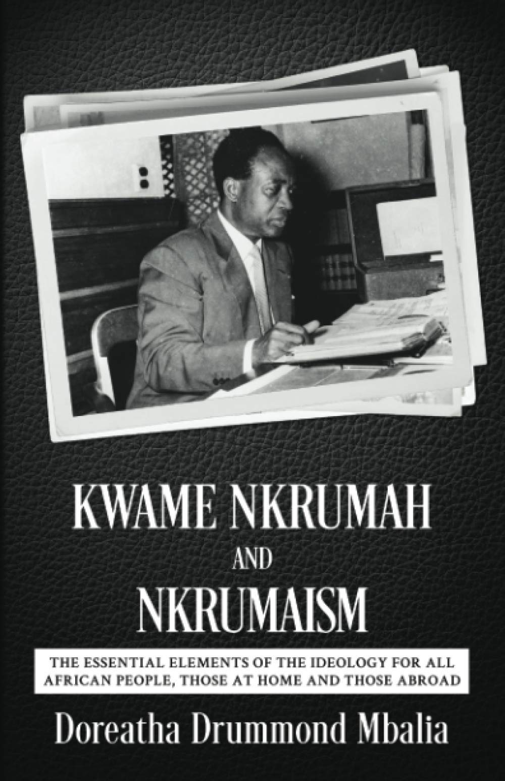 Kwame Nkrumah and Nkrumaism: The Essential Elements of the Ideology for All African People, Those at Home and Those Abroad
