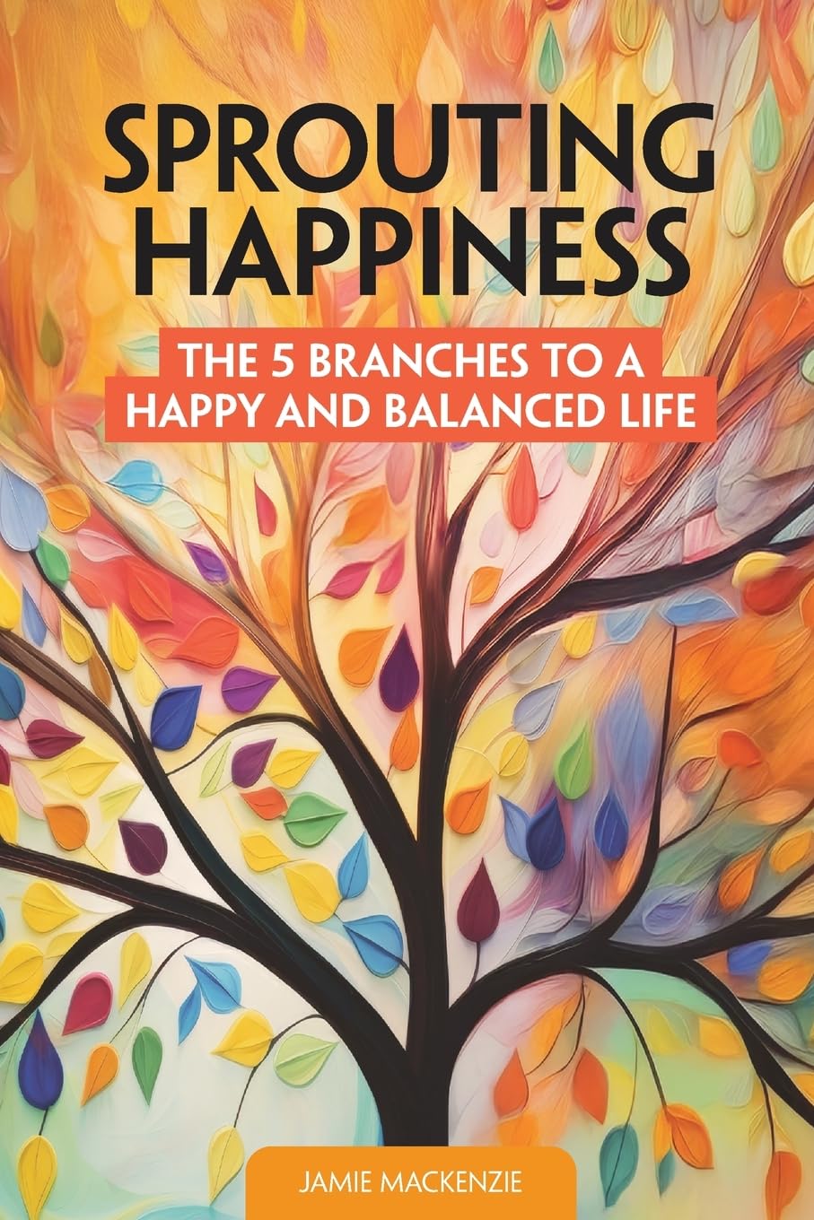 Sprouting Happiness: The 5 Branches to a Happy and Balanced Life (Stories Change Lives)