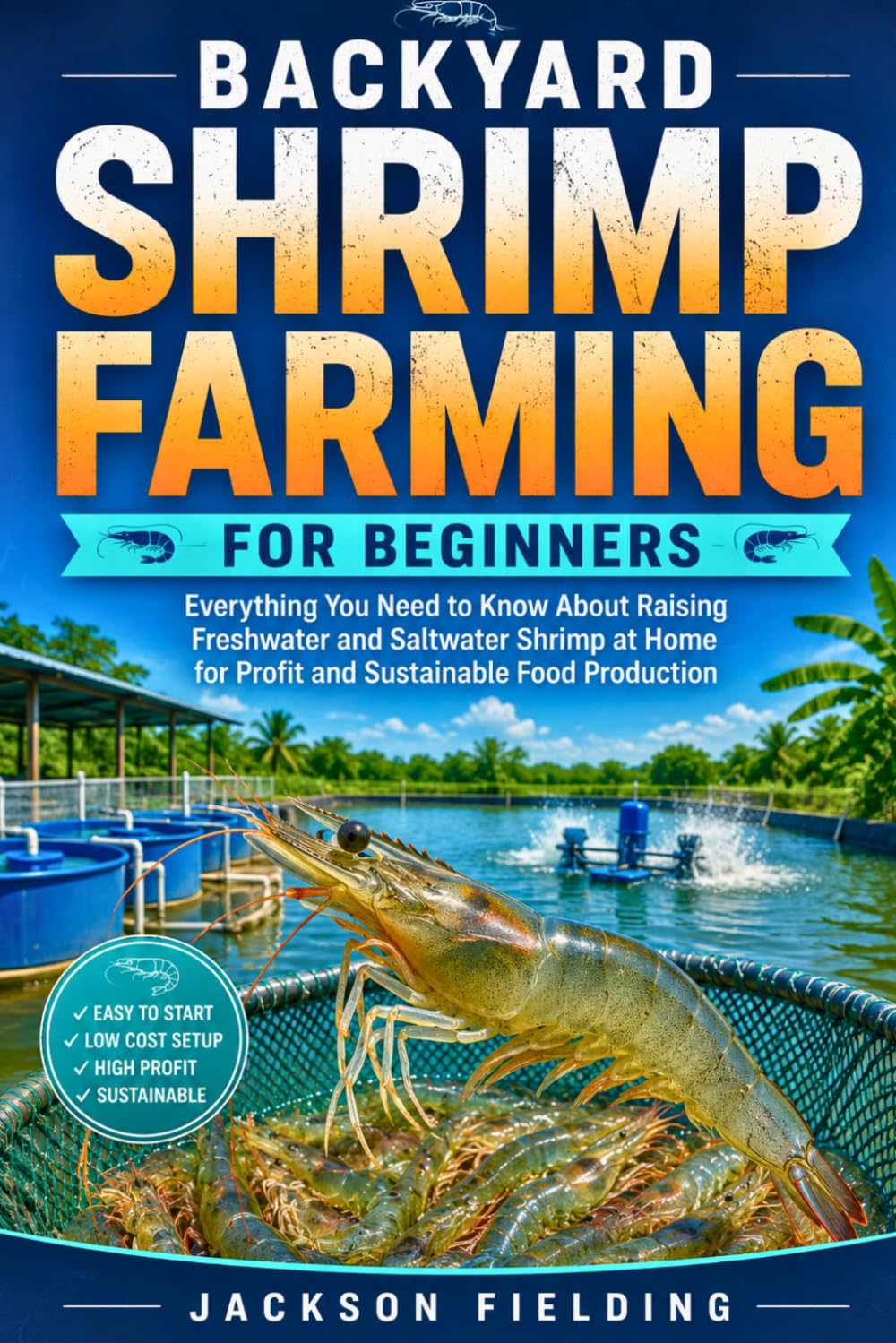 Backyard Shrimp Farming for Beginners: Everything You Need to Know About Raising Freshwater and Saltwater Shrimp at Home for Profit and Sustainable Food Production