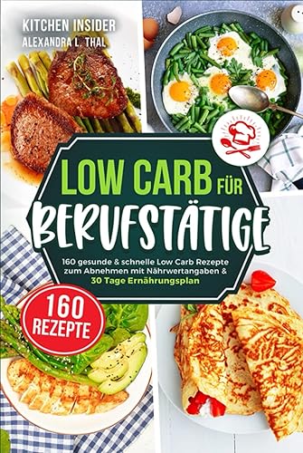 Low Carb für Berufstätige: 160 gesunde &amp; schnelle Low Carb Rezepte zum Abnehmen mit Nährwertangaben &amp; 30 Tage Ernährungsplan (inkl. Tipps zur Low Carb Diät) (German Edition)