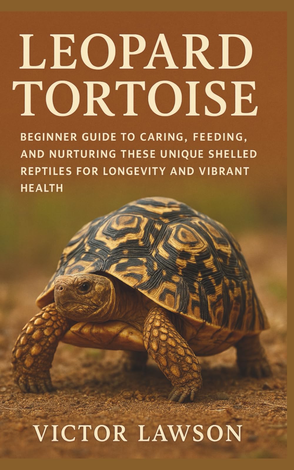 LEOPARD TORTOISE: Beginner Guide to Caring, Feeding, and Nurturing These Unique Shelled Reptiles for Longevity and Vibrant Health