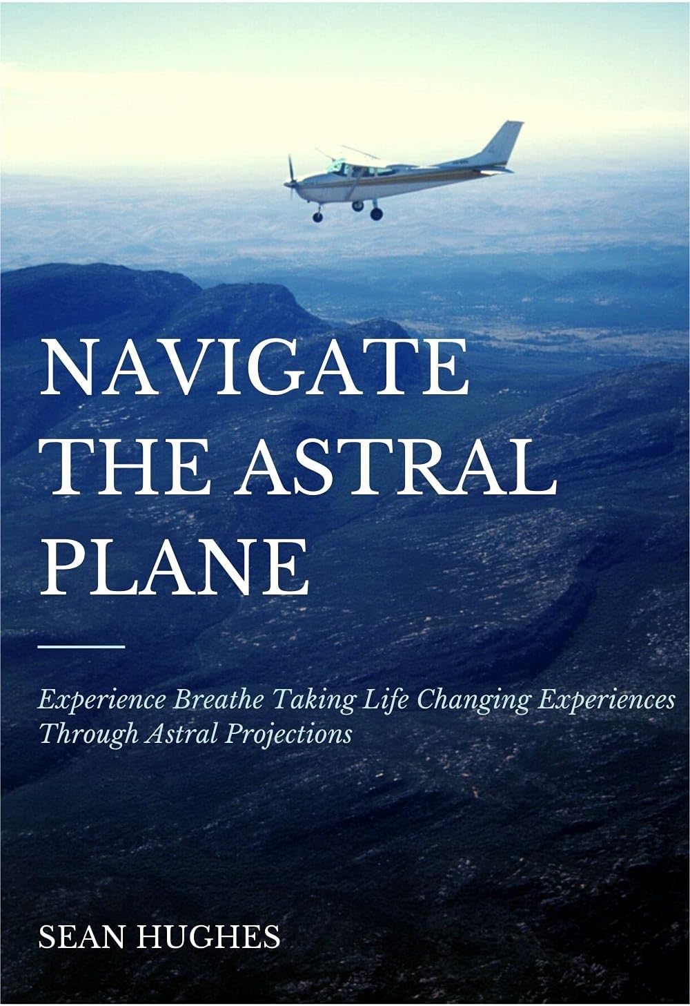 Navigate The Astral Plane: Experience Breathe Taking Life Changing Experiences Through Astral Projections