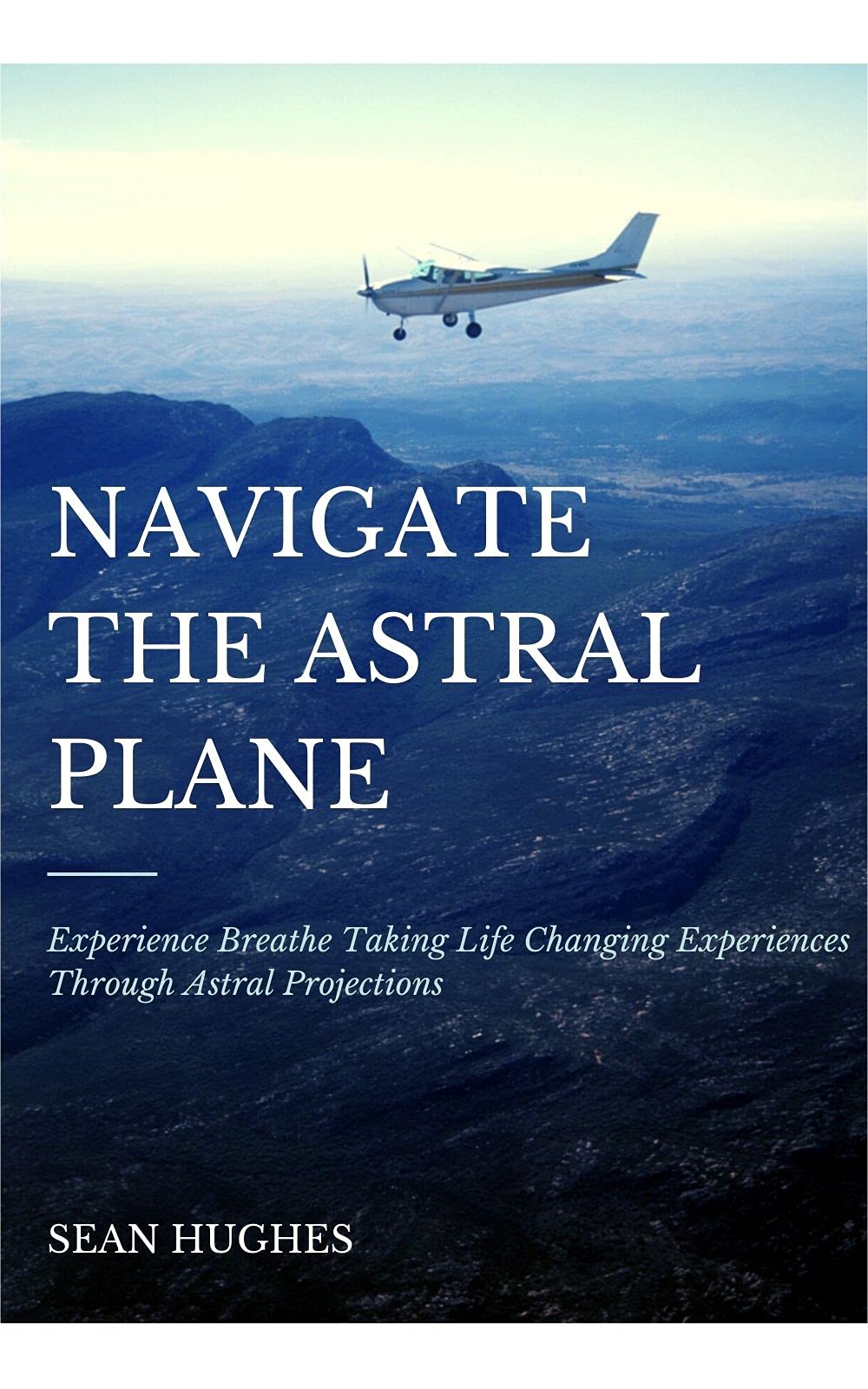 Navigate The Astral Plane: Experience Breathe Taking Life Changing Experiences Through Astral Projections