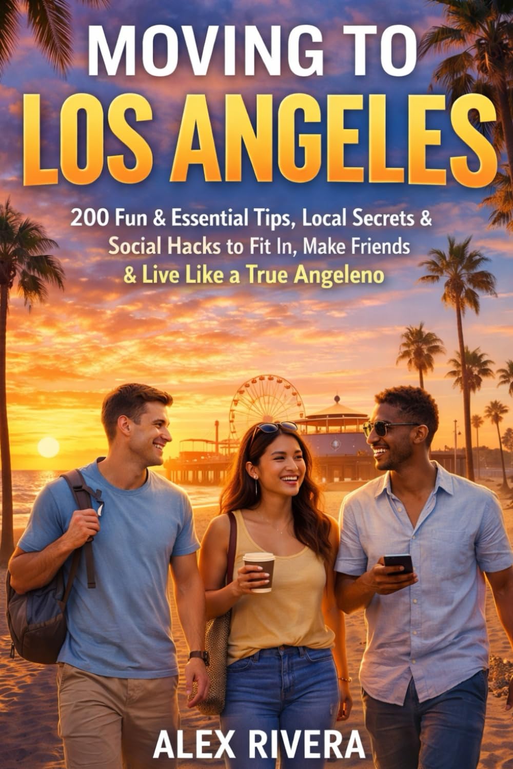 Moving to Los Angeles: 200 Fun & Essential Tips, Local Secrets & Social Hacks to Fit In, Make Friends & Live Like a True Angeleno