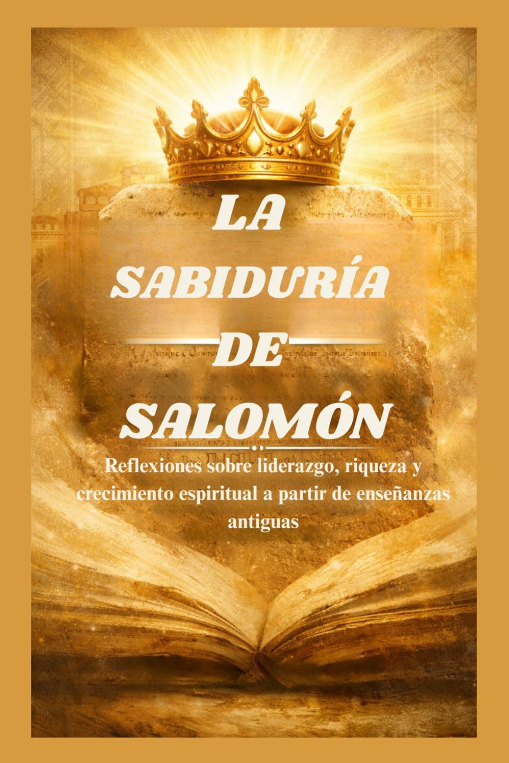 LA SABIDURÍA DE SALOMÓN: Reflexiones sobre liderazgo, riqueza y crecimiento espiritual a partir de enseñanzas antiguas