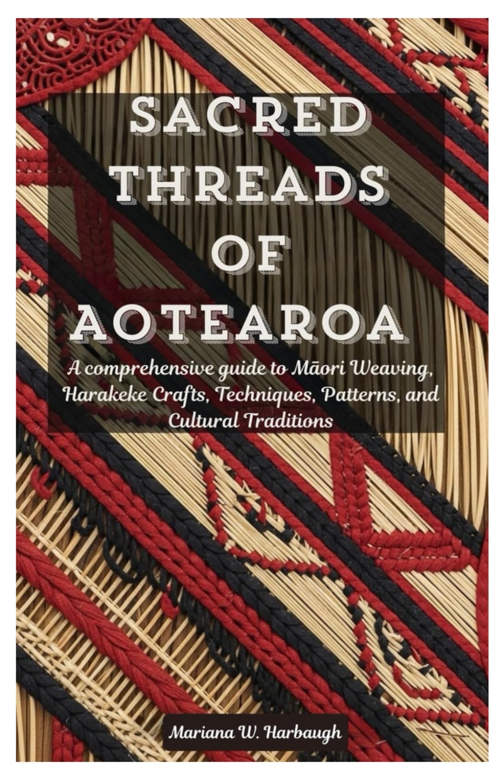 Sacred Threads of Aotearoa: A comprehensive guide to Māori Weaving, Harakeke Crafts, Techniques, Patterns, and Cultural Traditions