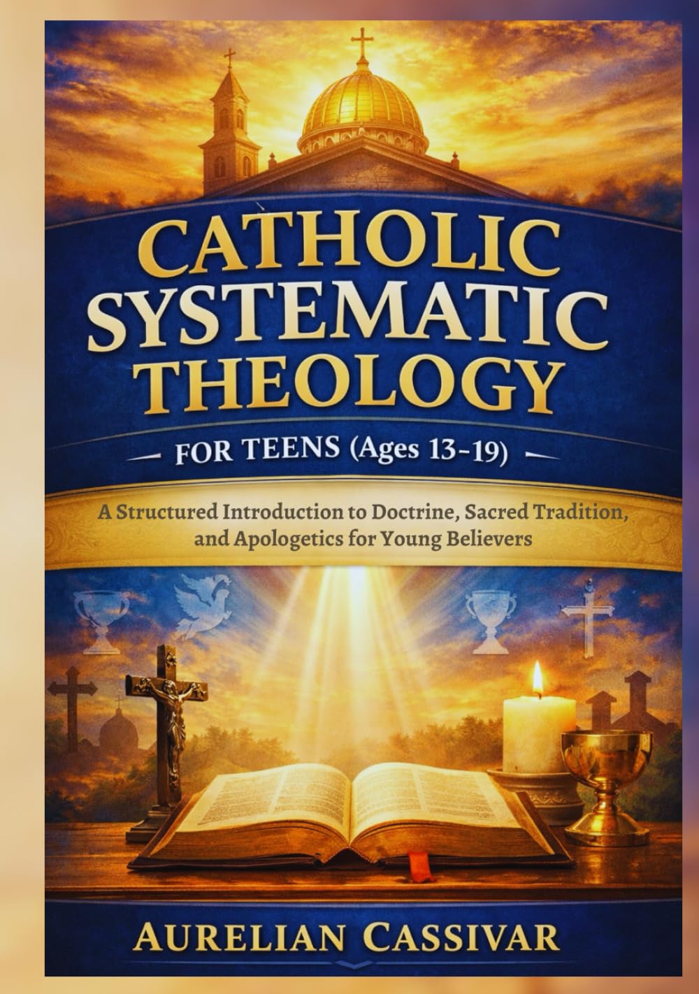 Catholic Systematic Theology for Teens (Ages 13-19): A Structured Introduction to Doctrine, Sacred Tradition, and Apologetics for Young Believers