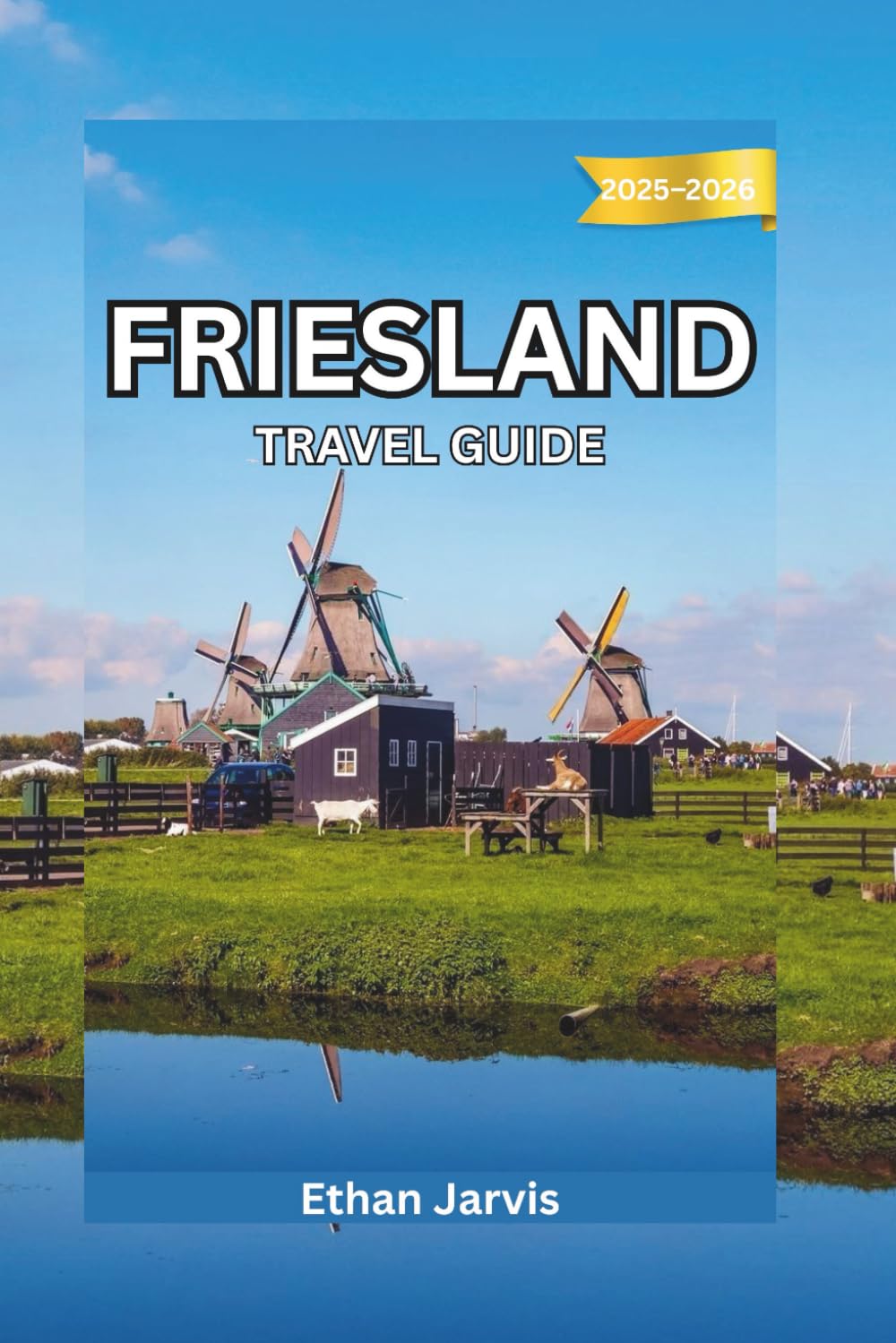 FRIESLAND TRAVEL GUIDE 2025–2026: From Leeuwarden to the Wadden Islands — Explore the Real Netherlands Through Friesland’s Lakes and Heritage (The Traveler's Companion)