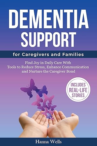 Dementia Support for Caregivers and Families: Find Joy in Daily Care with Tools to Reduce Stress, Enhance Communication and Nurture the Caregiver Bond