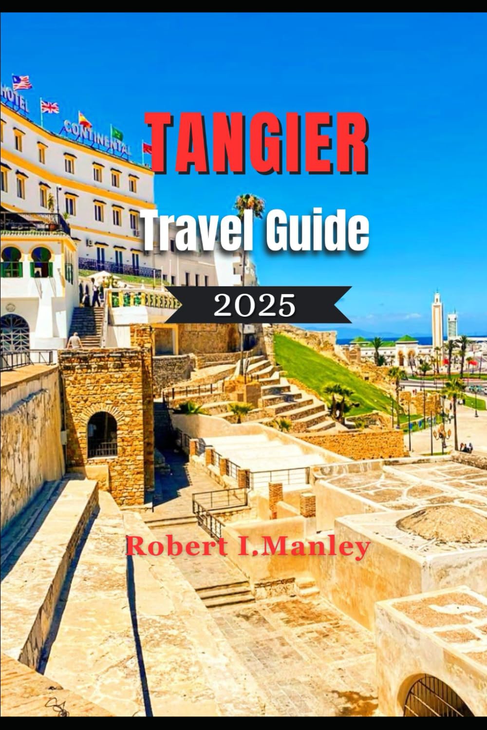 TANGIER Travel Guide 2025: The Complete Insider's Guide to Tangier's Must see Attractions,History , Culture & Cuisine for every kind of Traveler in Morocco